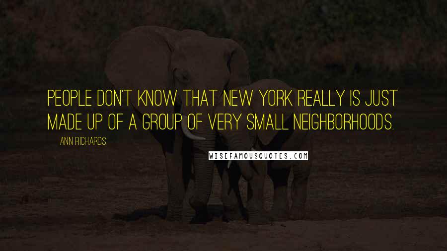 Ann Richards Quotes: People don't know that New York really is just made up of a group of very small neighborhoods.