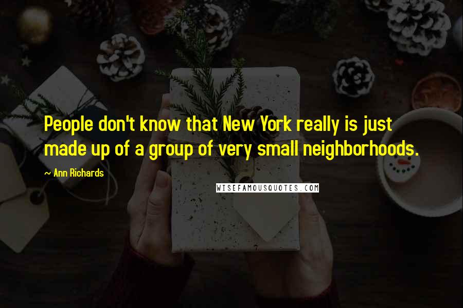 Ann Richards Quotes: People don't know that New York really is just made up of a group of very small neighborhoods.