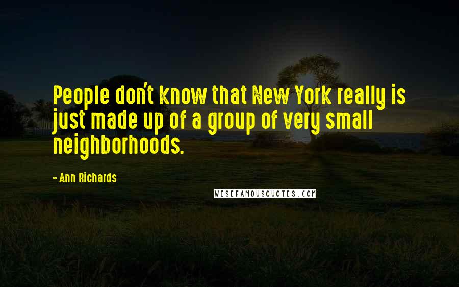 Ann Richards Quotes: People don't know that New York really is just made up of a group of very small neighborhoods.