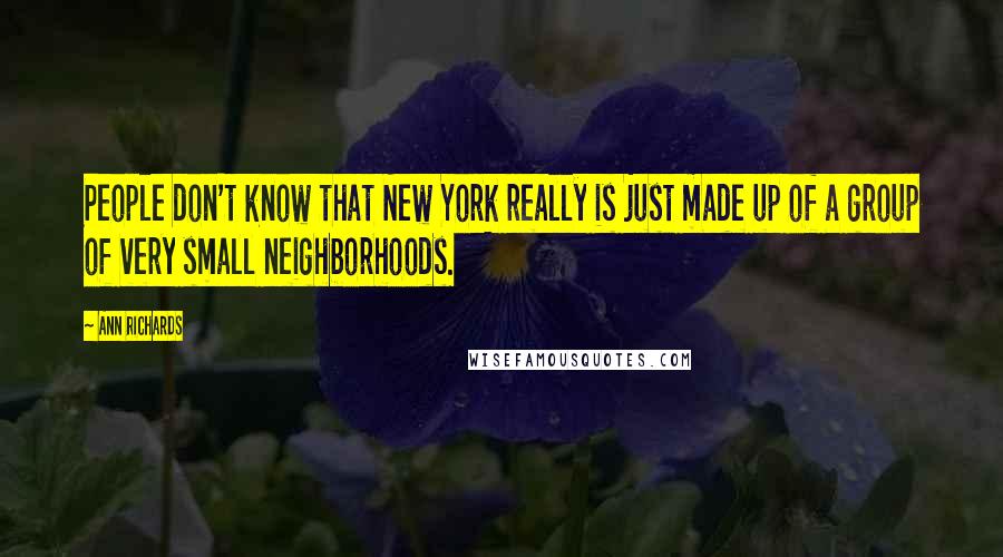 Ann Richards Quotes: People don't know that New York really is just made up of a group of very small neighborhoods.