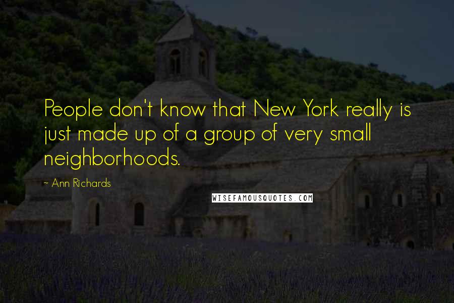 Ann Richards Quotes: People don't know that New York really is just made up of a group of very small neighborhoods.