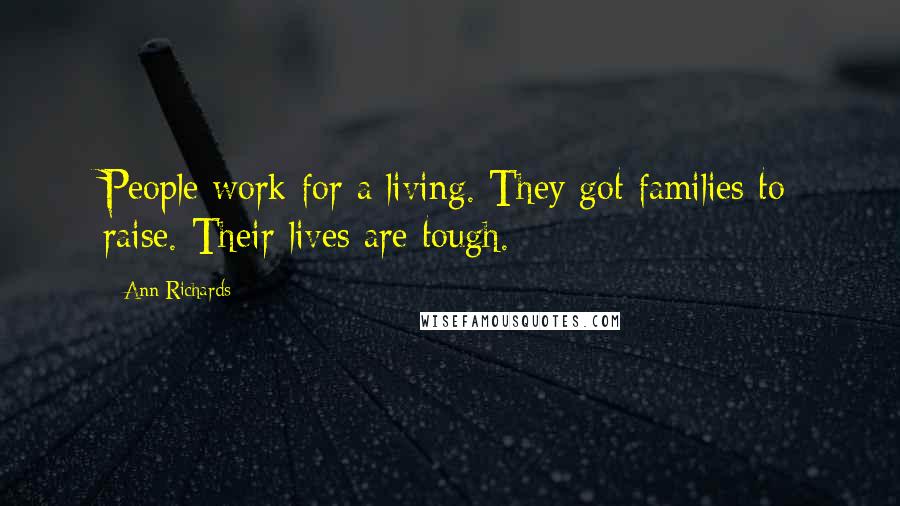 Ann Richards Quotes: People work for a living. They got families to raise. Their lives are tough.