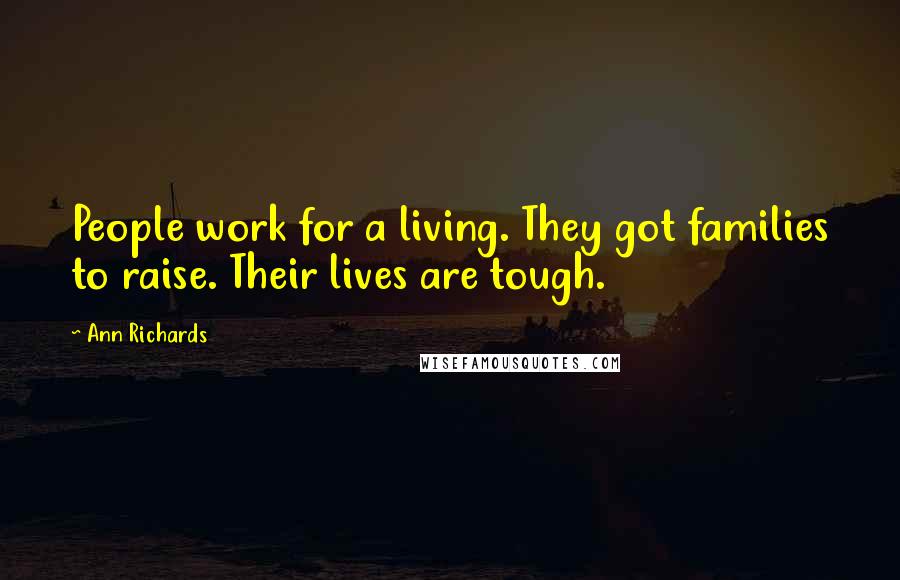 Ann Richards Quotes: People work for a living. They got families to raise. Their lives are tough.