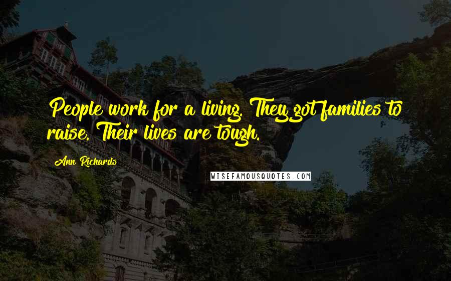 Ann Richards Quotes: People work for a living. They got families to raise. Their lives are tough.