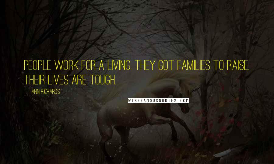 Ann Richards Quotes: People work for a living. They got families to raise. Their lives are tough.