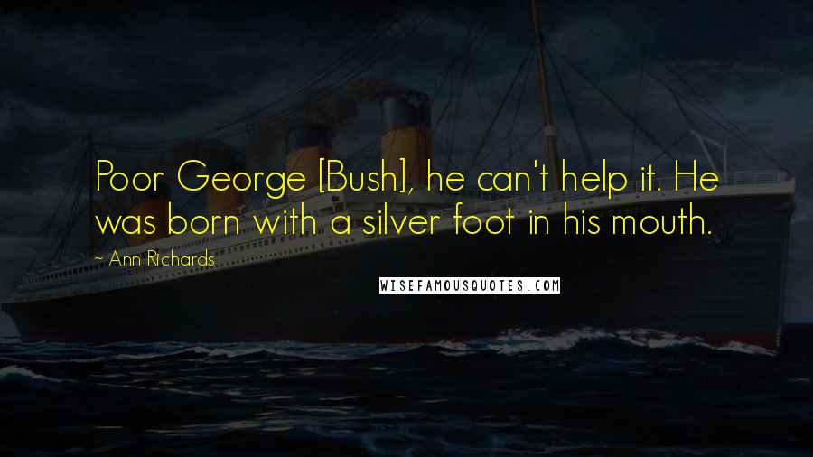 Ann Richards Quotes: Poor George [Bush], he can't help it. He was born with a silver foot in his mouth.