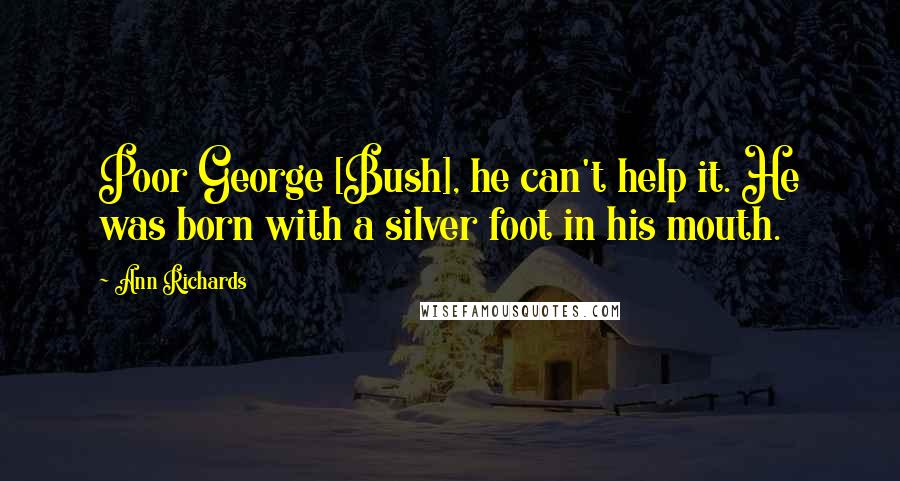 Ann Richards Quotes: Poor George [Bush], he can't help it. He was born with a silver foot in his mouth.