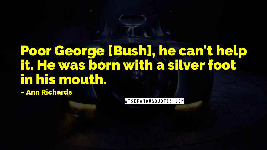 Ann Richards Quotes: Poor George [Bush], he can't help it. He was born with a silver foot in his mouth.
