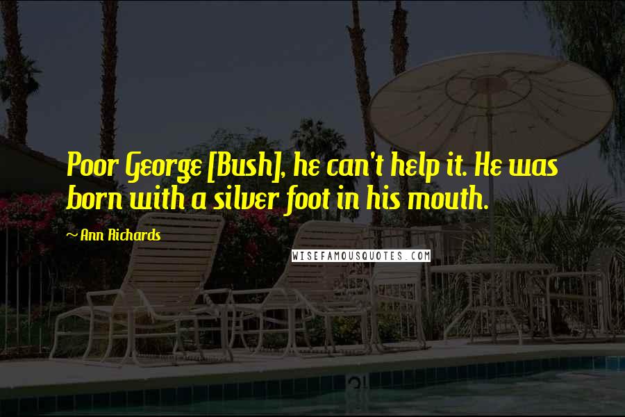 Ann Richards Quotes: Poor George [Bush], he can't help it. He was born with a silver foot in his mouth.