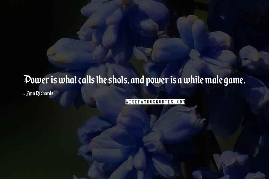 Ann Richards Quotes: Power is what calls the shots, and power is a white male game.