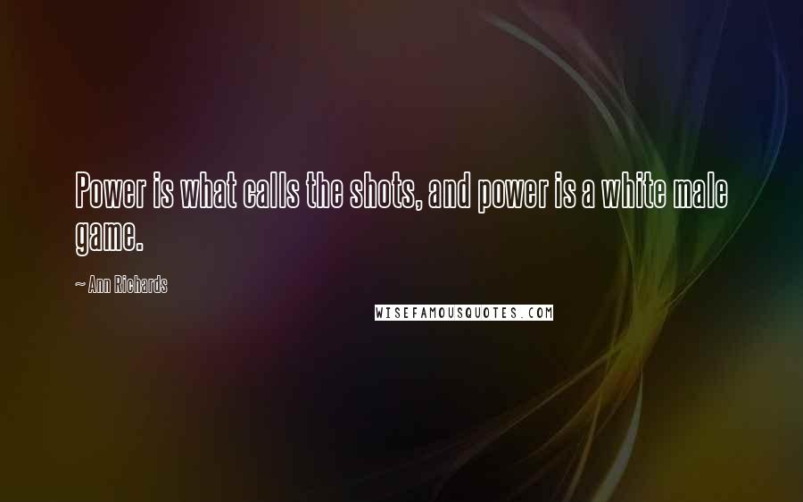 Ann Richards Quotes: Power is what calls the shots, and power is a white male game.