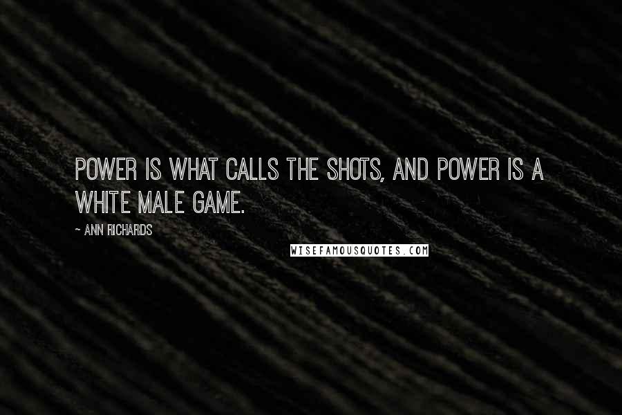 Ann Richards Quotes: Power is what calls the shots, and power is a white male game.