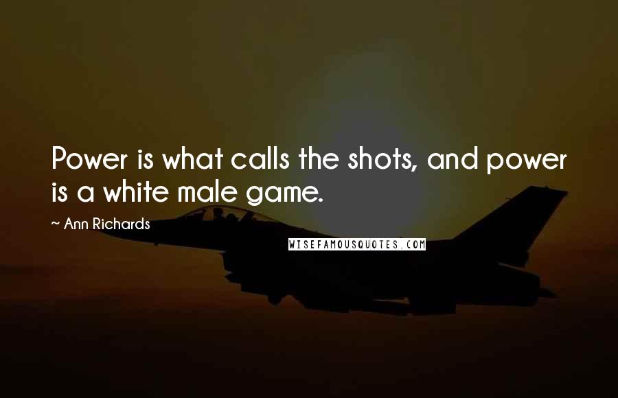 Ann Richards Quotes: Power is what calls the shots, and power is a white male game.