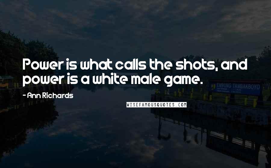 Ann Richards Quotes: Power is what calls the shots, and power is a white male game.