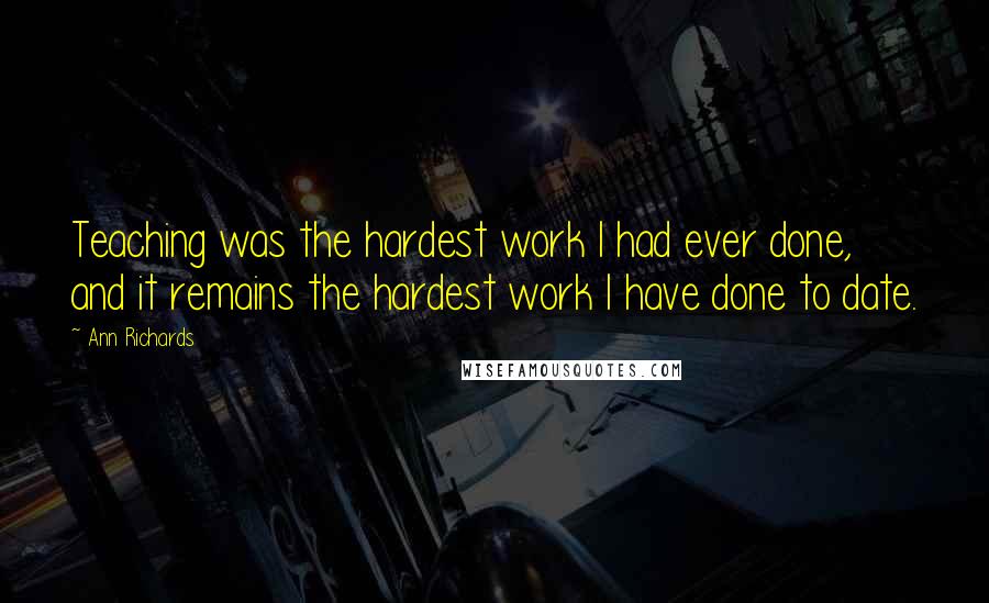 Ann Richards Quotes: Teaching was the hardest work I had ever done, and it remains the hardest work I have done to date.