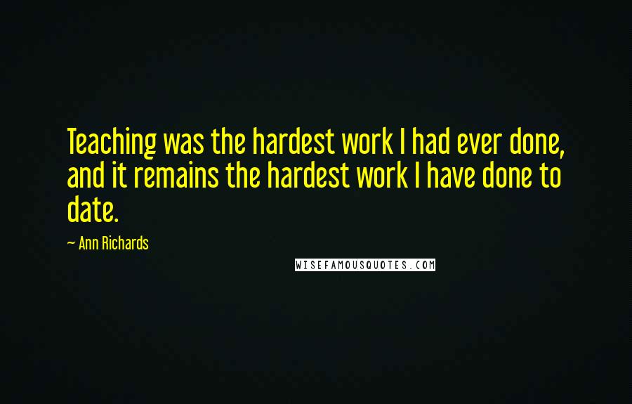 Ann Richards Quotes: Teaching was the hardest work I had ever done, and it remains the hardest work I have done to date.