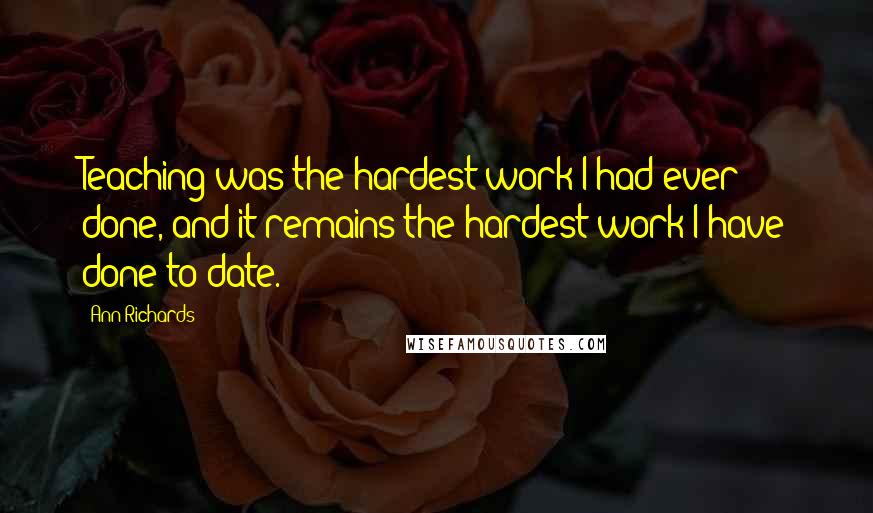 Ann Richards Quotes: Teaching was the hardest work I had ever done, and it remains the hardest work I have done to date.