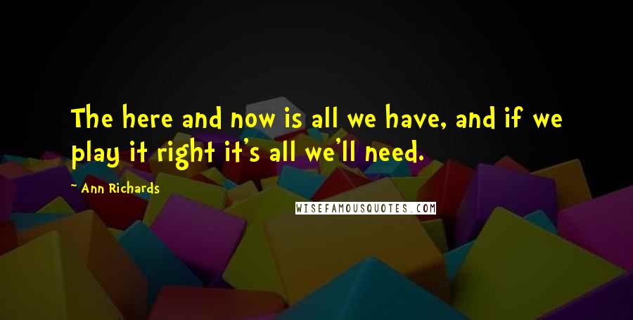 Ann Richards Quotes: The here and now is all we have, and if we play it right it's all we'll need.