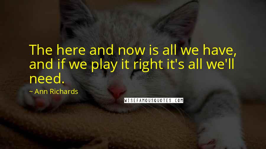 Ann Richards Quotes: The here and now is all we have, and if we play it right it's all we'll need.