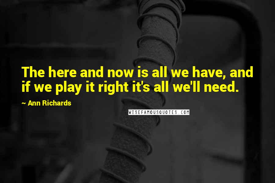 Ann Richards Quotes: The here and now is all we have, and if we play it right it's all we'll need.