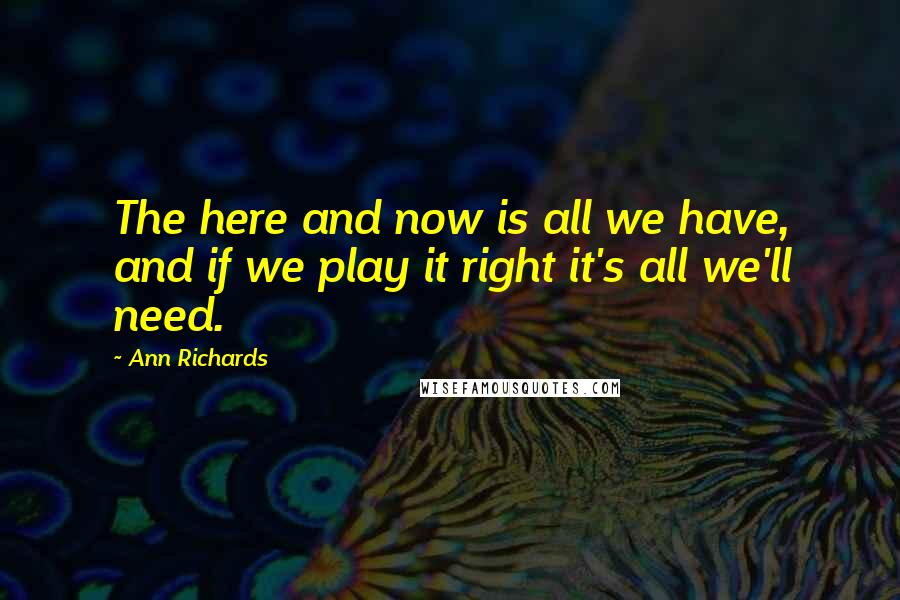 Ann Richards Quotes: The here and now is all we have, and if we play it right it's all we'll need.