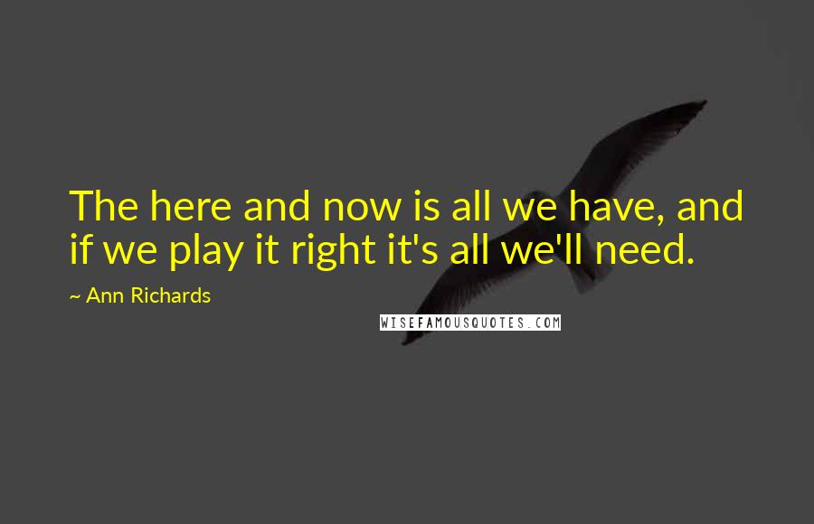 Ann Richards Quotes: The here and now is all we have, and if we play it right it's all we'll need.