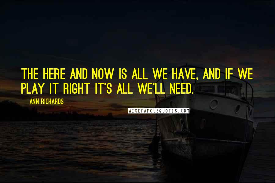 Ann Richards Quotes: The here and now is all we have, and if we play it right it's all we'll need.