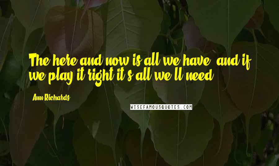 Ann Richards Quotes: The here and now is all we have, and if we play it right it's all we'll need.