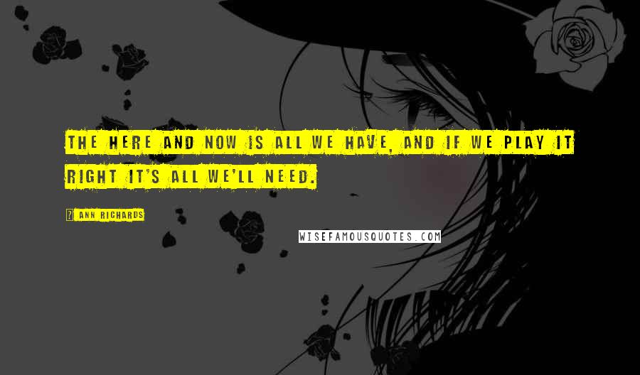 Ann Richards Quotes: The here and now is all we have, and if we play it right it's all we'll need.