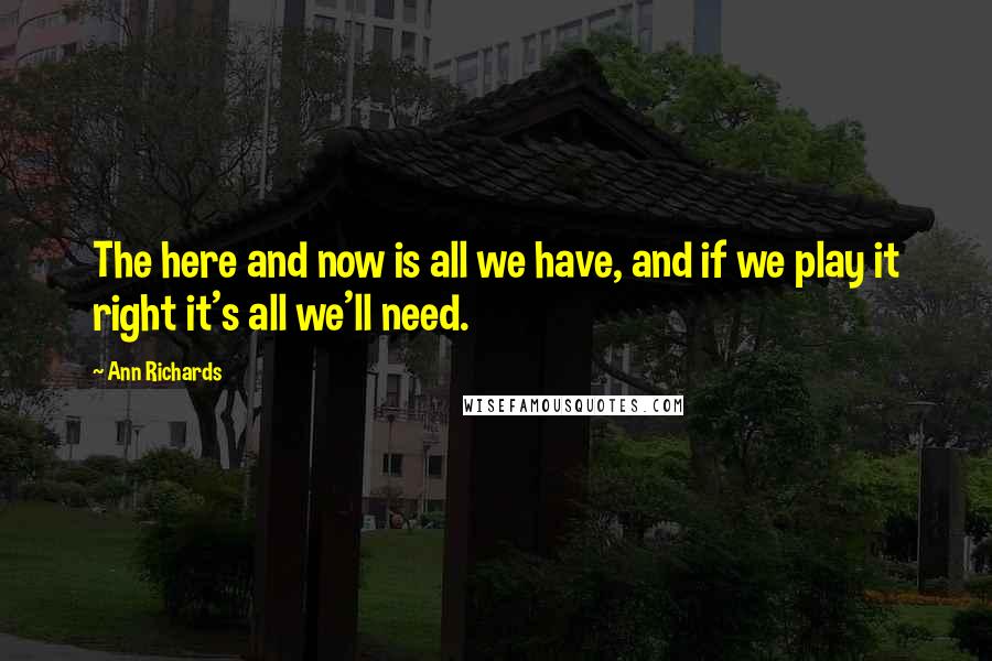 Ann Richards Quotes: The here and now is all we have, and if we play it right it's all we'll need.