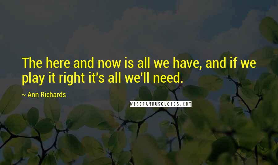 Ann Richards Quotes: The here and now is all we have, and if we play it right it's all we'll need.