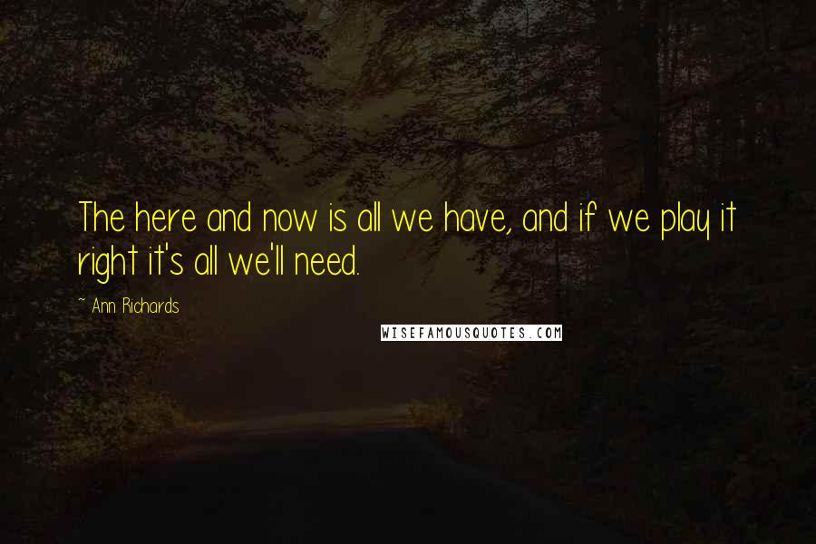 Ann Richards Quotes: The here and now is all we have, and if we play it right it's all we'll need.