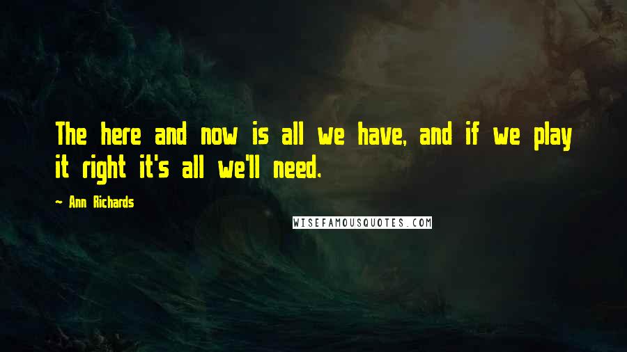 Ann Richards Quotes: The here and now is all we have, and if we play it right it's all we'll need.