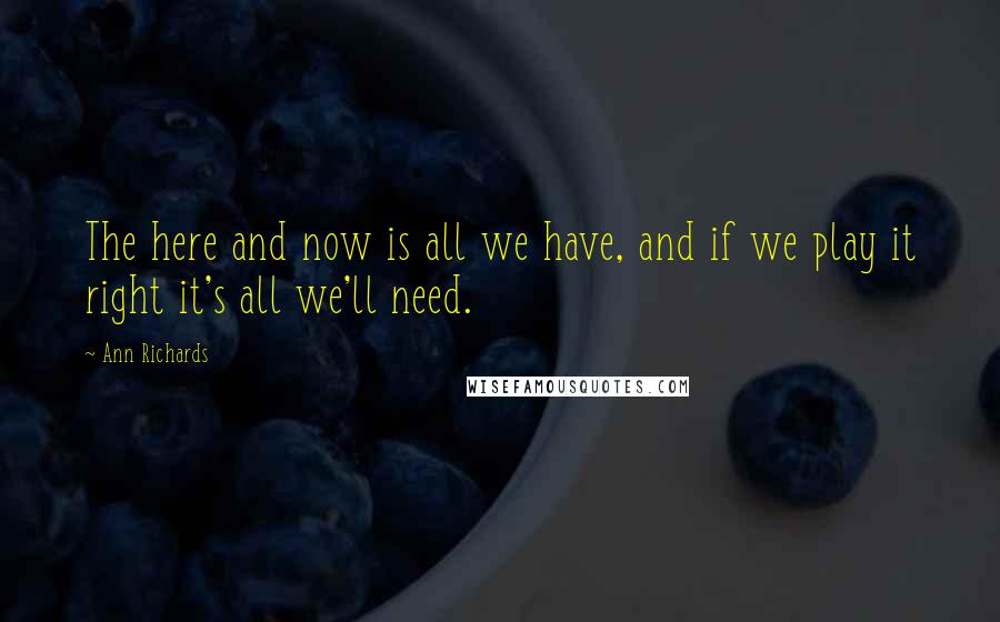Ann Richards Quotes: The here and now is all we have, and if we play it right it's all we'll need.