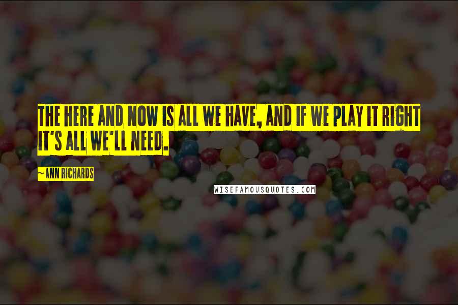 Ann Richards Quotes: The here and now is all we have, and if we play it right it's all we'll need.