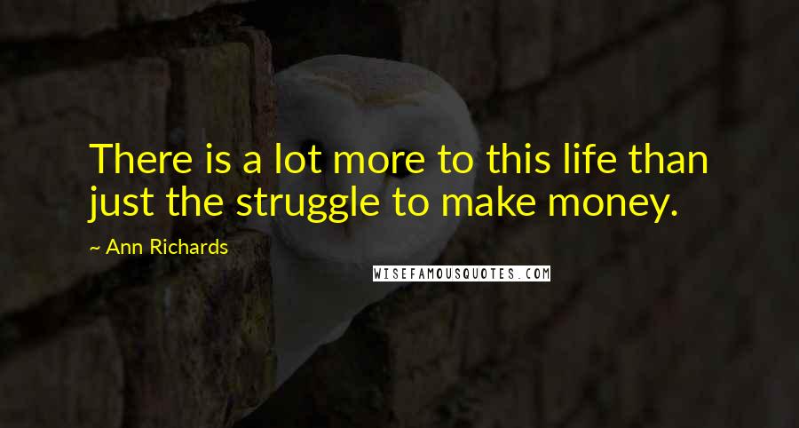 Ann Richards Quotes: There is a lot more to this life than just the struggle to make money.