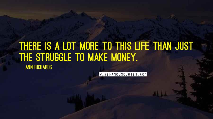Ann Richards Quotes: There is a lot more to this life than just the struggle to make money.