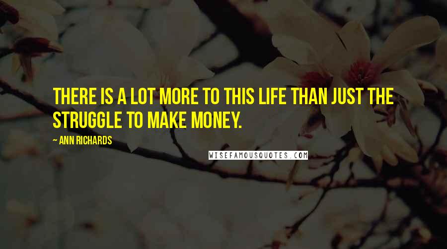 Ann Richards Quotes: There is a lot more to this life than just the struggle to make money.