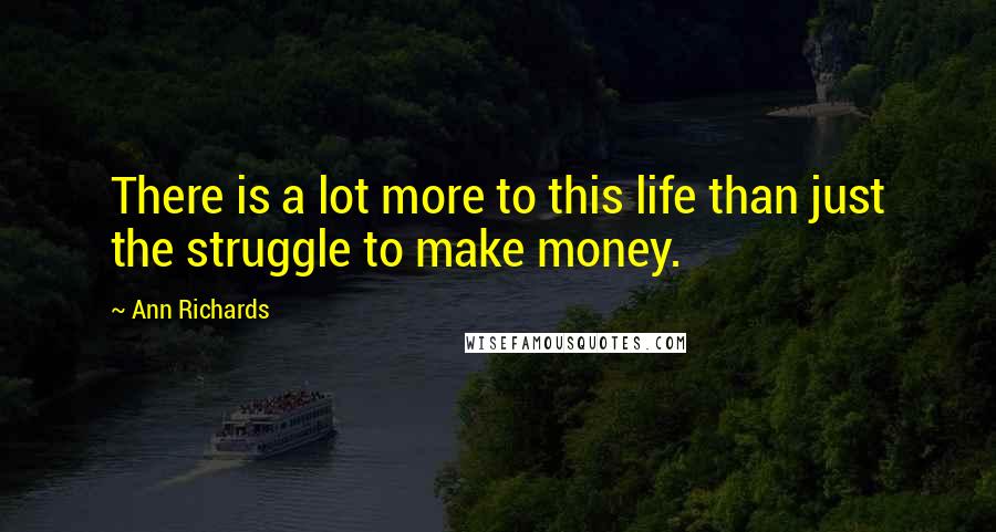 Ann Richards Quotes: There is a lot more to this life than just the struggle to make money.