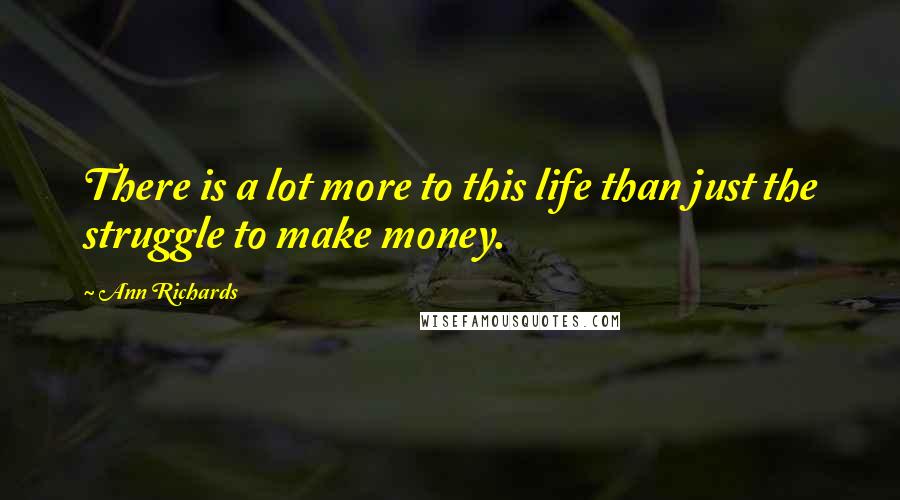 Ann Richards Quotes: There is a lot more to this life than just the struggle to make money.