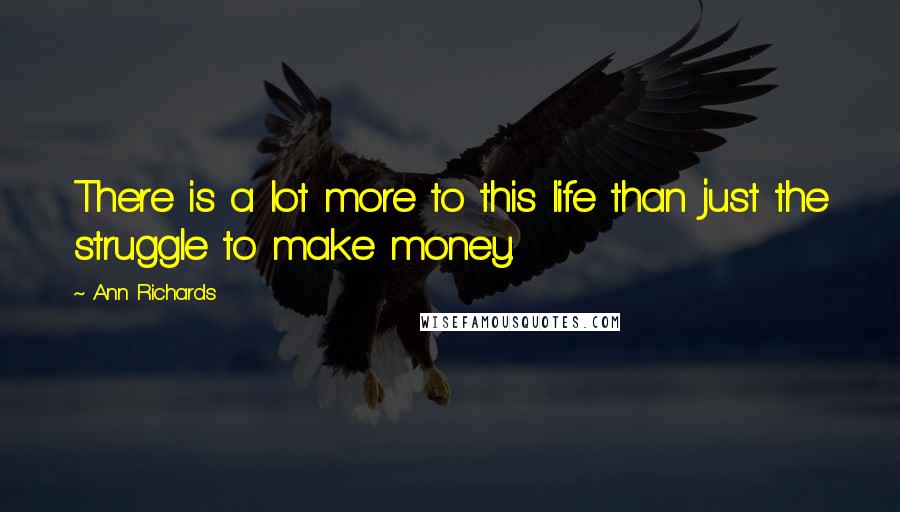 Ann Richards Quotes: There is a lot more to this life than just the struggle to make money.