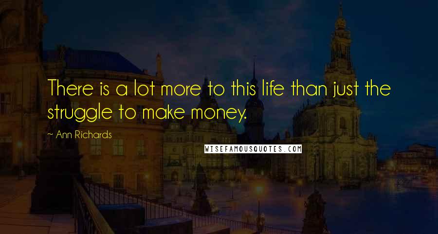 Ann Richards Quotes: There is a lot more to this life than just the struggle to make money.