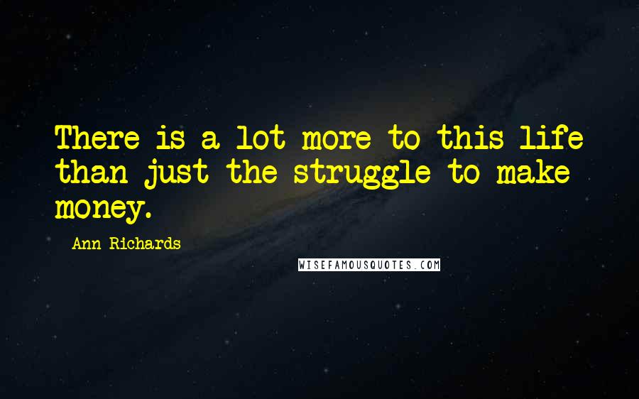 Ann Richards Quotes: There is a lot more to this life than just the struggle to make money.