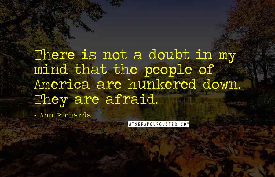 Ann Richards Quotes: There is not a doubt in my mind that the people of America are hunkered down. They are afraid.