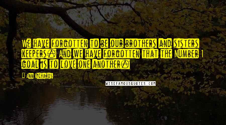 Ann Richards Quotes: We have forgotten to be our brothers and sisters keepers. And we have forgotten that the Number 1 goal is to love one another.