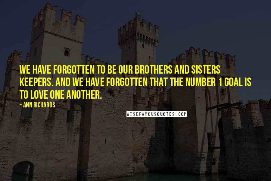 Ann Richards Quotes: We have forgotten to be our brothers and sisters keepers. And we have forgotten that the Number 1 goal is to love one another.
