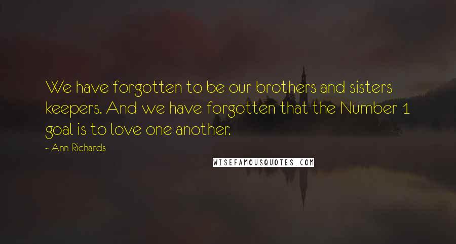 Ann Richards Quotes: We have forgotten to be our brothers and sisters keepers. And we have forgotten that the Number 1 goal is to love one another.