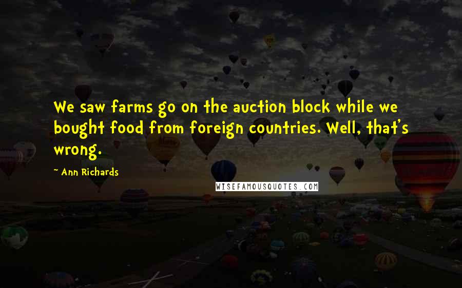 Ann Richards Quotes: We saw farms go on the auction block while we bought food from foreign countries. Well, that's wrong.