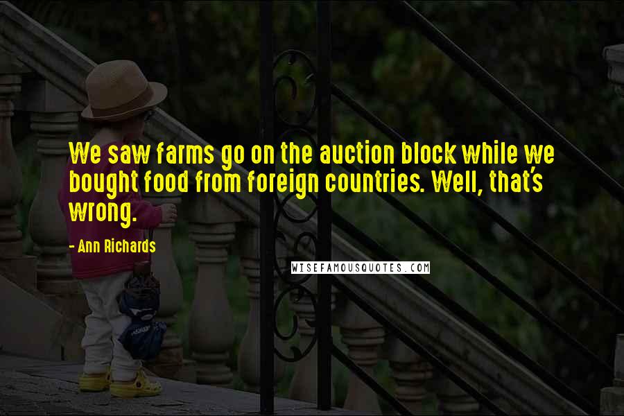 Ann Richards Quotes: We saw farms go on the auction block while we bought food from foreign countries. Well, that's wrong.