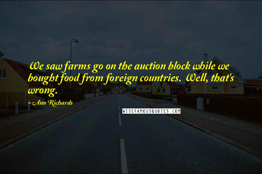 Ann Richards Quotes: We saw farms go on the auction block while we bought food from foreign countries. Well, that's wrong.